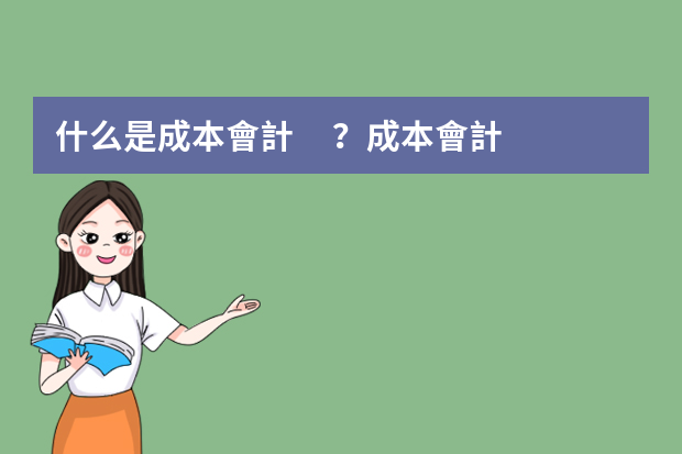 什么是成本會計？成本會計包括那些內(nèi)容